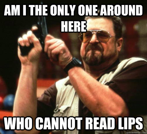 Am i the only one around here who cannot read lips  Am I The Only One Around Here