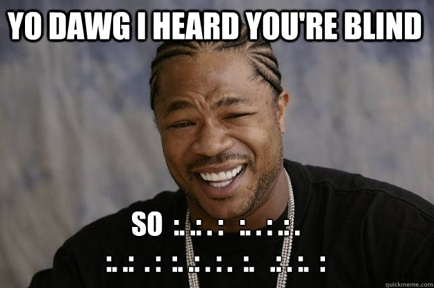 YO DAWG I HEARd you're blind so  :. .: . :   :. . : .: .
:. .:  . :  :. .: . : .  :.   .: . :.  :  Xzibit meme