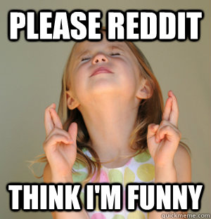 Please reddit Think I'm funny  