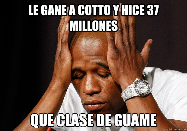 le gane a cotto y hice 37 millones que clase de guame  Scumbag Floyd Mayweather