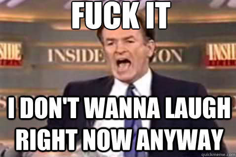 fuck it I don't wanna laugh right now anyway  Fuck It Bill OReilly