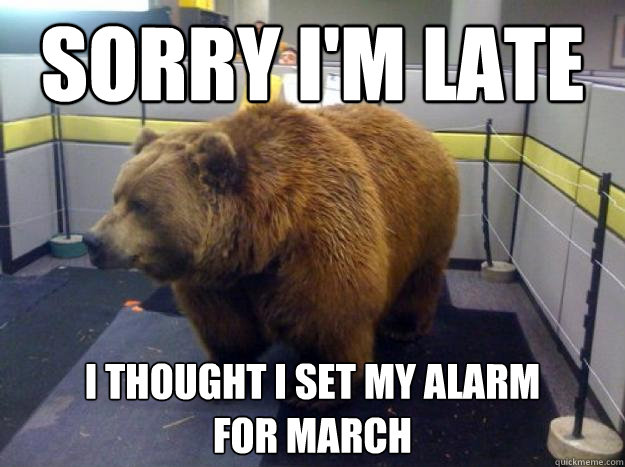 sorry I'm late I thought I set my alarm 
for march  Office Grizzly