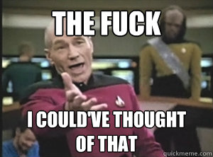 the fuck I could've thought 
of that  Annoyed Picard