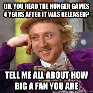 Oh, you read The Hunger Games 4 years after it was released? Tell me all about how big a fan you are  Condescending Wonka