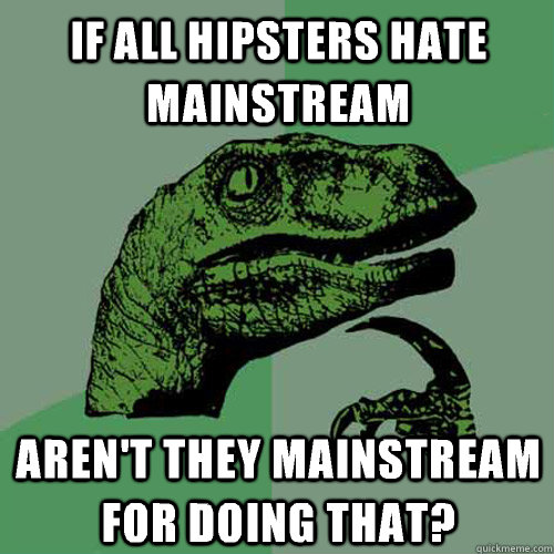If all hipsters hate mainstream  Aren't they mainstream for doing that? - If all hipsters hate mainstream  Aren't they mainstream for doing that?  Philosoraptor