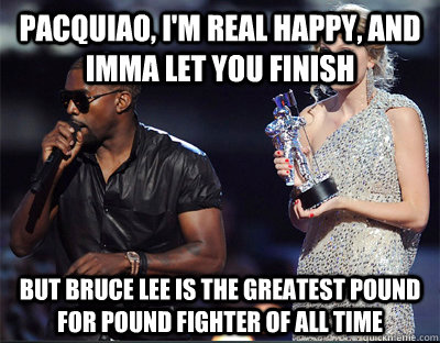 Pacquiao, I'm real happy, and Imma let you finish But bruce lee is the greatest pound for pound fighter of all time  Imma let you finish