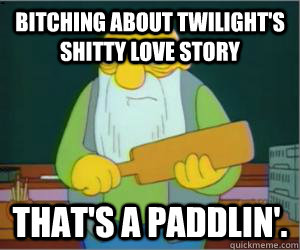 Bitching about Twilight's shitty love story That's a paddlin'.  Paddlin Jasper