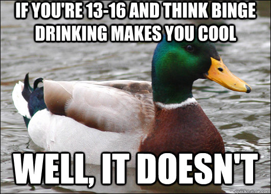If you're 13-16 and think binge drinking makes you cool well, it doesn't - If you're 13-16 and think binge drinking makes you cool well, it doesn't  Actual Advice Mallard