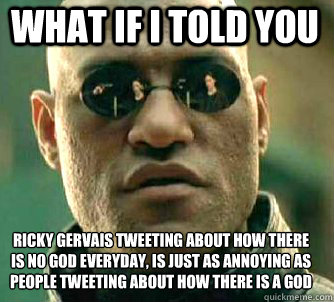 what if i told you Ricky Gervais tweeting about how there is no god everyday, is just as annoying as people tweeting about how there is a god  Matrix Morpheus