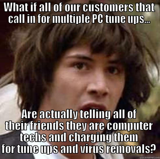 WHAT IF ALL OF OUR CUSTOMERS THAT CALL IN FOR MULTIPLE PC TUNE UPS... ARE ACTUALLY TELLING ALL OF THEIR FRIENDS THEY ARE COMPUTER TECHS AND CHARGING THEM FOR TUNE UPS AND VIRUS REMOVALS? conspiracy keanu