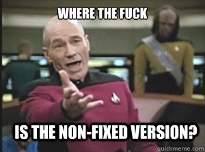 Where the fuck is the non-fixed version?  Annoyed Picard