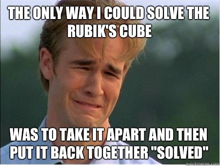 The only way I could solve the Rubik's Cube Was to take it apart and then put it back together 