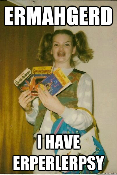 ERMAHGERD I HAVE ERPERLERPSY  ERMAHGERD CERDPREH