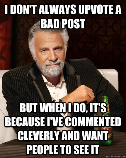 I don't always upvote a bad post but when I do, it's because i've commented cleverly and want people to see it - I don't always upvote a bad post but when I do, it's because i've commented cleverly and want people to see it  The Most Interesting Man In The World