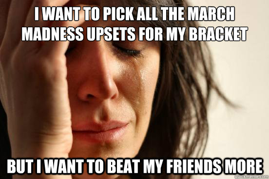I want to pick all the march madness upsets for my bracket But I want to beat my friends more  First World Problems