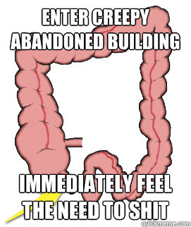Enter creepy abandoned building  Immediately feel the need to shit  Scumbag Bowels