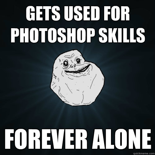 Gets used for photoshop skills Forever alone  Forever Alone