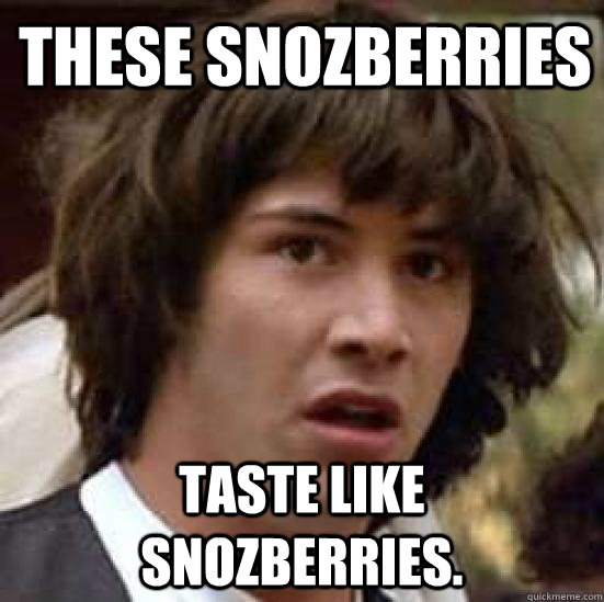 These snozberries Taste like snozberries.  conspiracy keanu