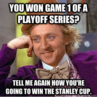 You won game 1 of a playoff series? Tell me again how you're going to win the stanley cup. - You won game 1 of a playoff series? Tell me again how you're going to win the stanley cup.  Condescending Wonka