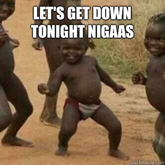 Let's get down tonight nigaas   Its friday niggas
