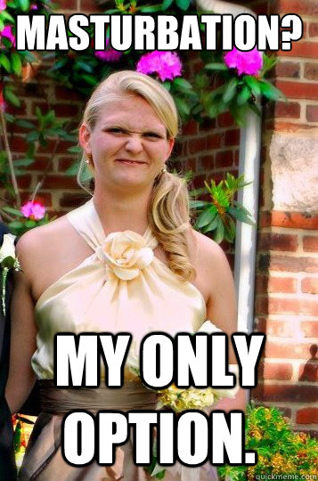 Masturbation?  My only option.  Butter Face