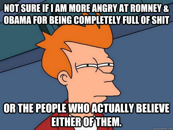 Not sure if I am more angry at romney & obama for being completely full of shit Or the people who actually believe either of them. - Not sure if I am more angry at romney & obama for being completely full of shit Or the people who actually believe either of them.  Futurama Fry