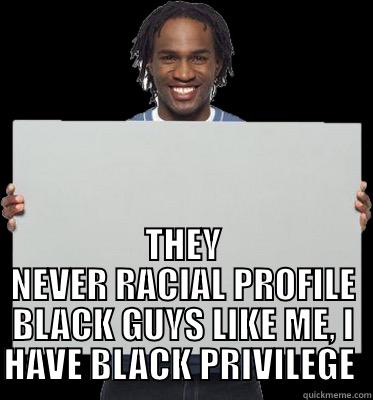 Black Privilege alive and well in racism -  THEY NEVER RACIAL PROFILE BLACK GUYS LIKE ME, I HAVE BLACK PRIVILEGE  Misc