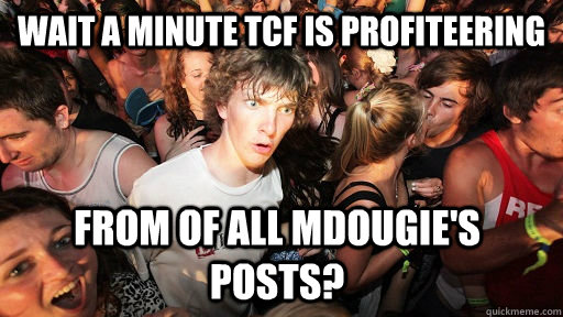 Wait a minute TCF is profiteering from of all mdougie's posts?   Sudden Clarity Clarence