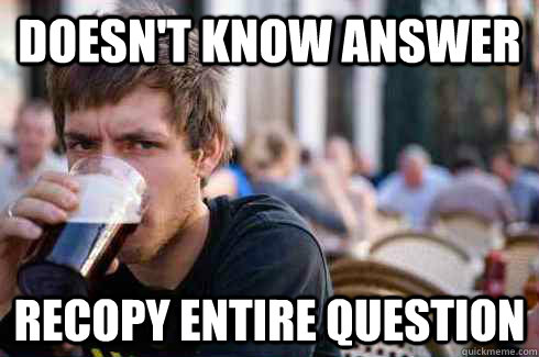 doesn't know answer recopy entire question  Lazy College Senior