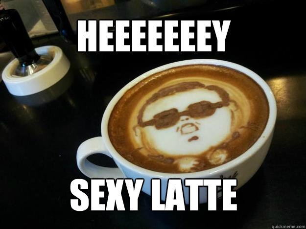 HEEEEEEEY SEXY LATTE  Gangam Style latt