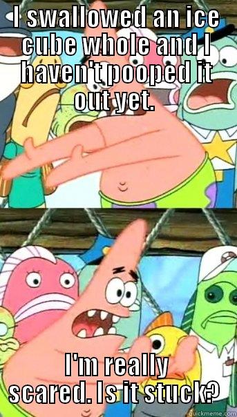 I SWALLOWED AN ICE CUBE WHOLE AND I HAVEN'T POOPED IT OUT YET.  I'M REALLY SCARED. IS IT STUCK?  Push it somewhere else Patrick