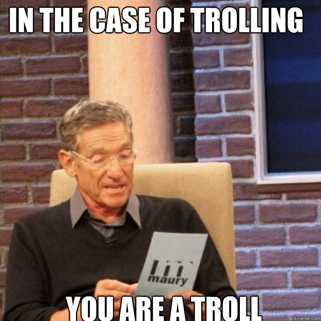 In the case of trolling You are a troll - In the case of trolling You are a troll  Maury