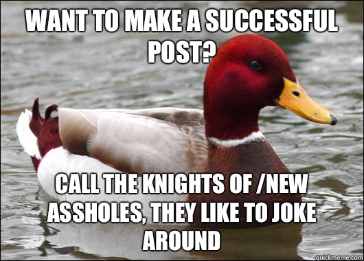 Want to make a successful post? Call the knights of /new assholes, they like to joke around  Malicious Advice Mallard