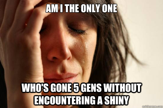 Am I the only one Who's gone 5 Gens without encountering a shiny - Am I the only one Who's gone 5 Gens without encountering a shiny  First World Problems
