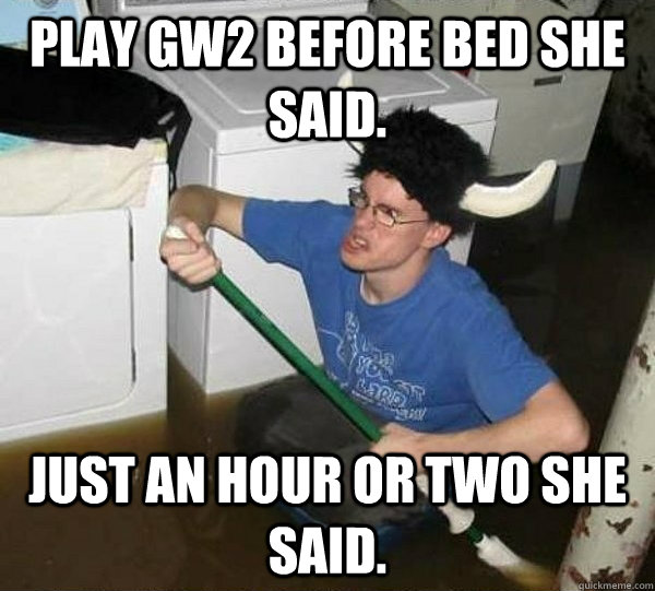 Play GW2 before bed she said. Just an hour or two she said.   They said