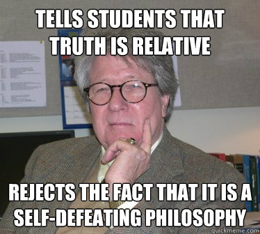 Tells students that truth is relative Rejects the fact that it is a self-defeating philosophy  Humanities Professor