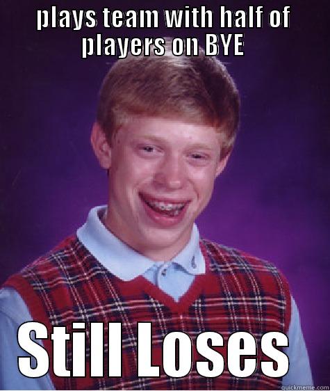 PLAYS TEAM WITH HALF OF PLAYERS ON BYE STILL LOSES  Bad Luck Brian