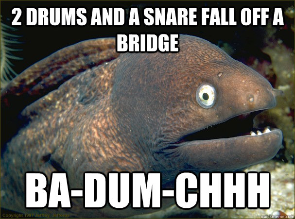 2 drums and a snare fall off a bridge Ba-Dum-Chhh  Bad Joke Eel