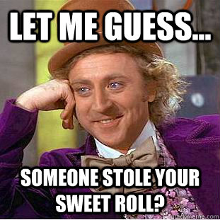 Let me guess... Someone stole your sweet roll?  Condescending Wonka