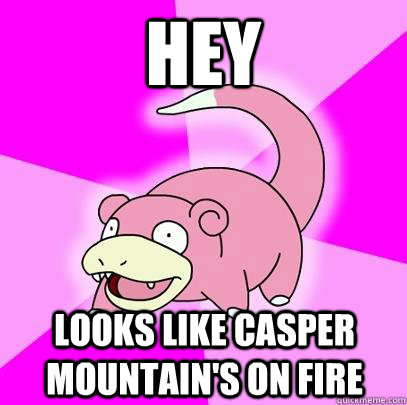 HEY LOOKS LIKE CASPER MOUNTAIN'S ON FIRE  Slowpoke
