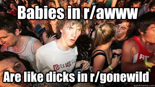 Babies in r/awww Are like dicks in r/gonewild  Sudden Clarity Clarence