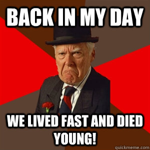 Back in my day we lived fast and died young!  