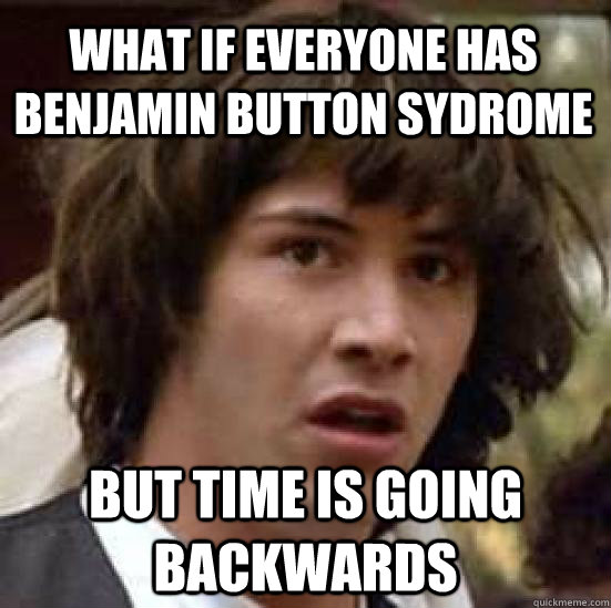 What if everyone has Benjamin button sydrome But time is going backwards - What if everyone has Benjamin button sydrome But time is going backwards  conspiracy keanu