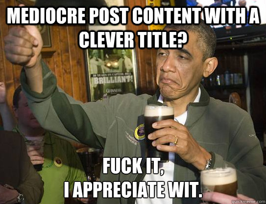 Mediocre post content with a clever title? Fuck it,
I appreciate wit.  Upvoting Obama