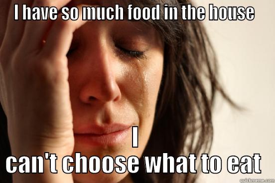 I HAVE SO MUCH FOOD IN THE HOUSE  I CAN'T CHOOSE WHAT TO EAT  First World Problems