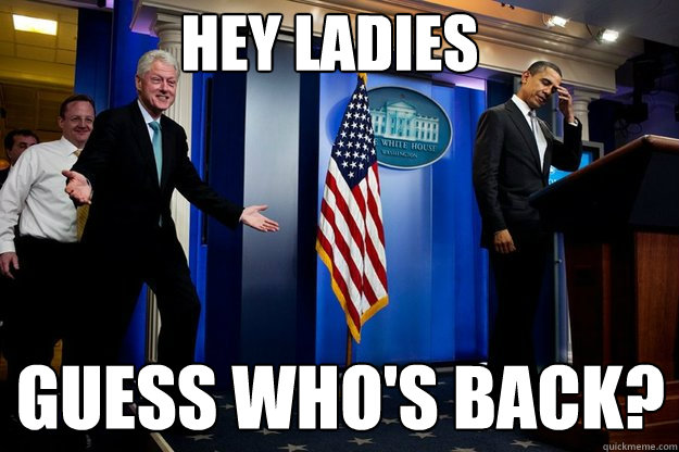 hey ladies guess who's back?  Inappropriate Timing Bill Clinton