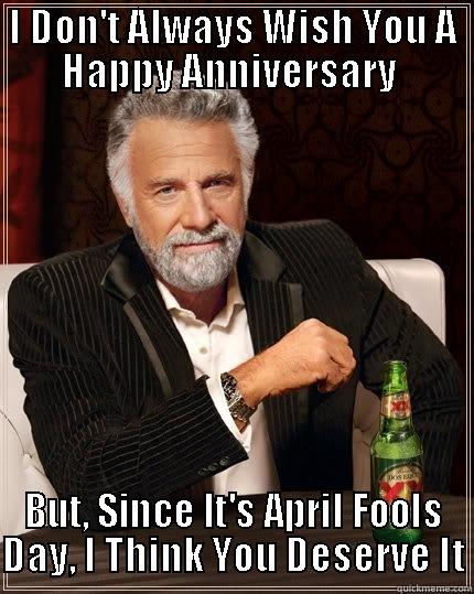 April Fool's Anniversary - I DON'T ALWAYS WISH YOU A HAPPY ANNIVERSARY  BUT, SINCE IT'S APRIL FOOLS DAY, I THINK YOU DESERVE IT The Most Interesting Man In The World