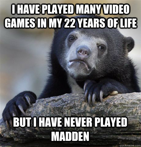 I HAVE PLAYED MANY VIDEO GAMES IN MY 22 YEARS OF LIFE BUT I HAVE NEVER PLAYED MADDEN - I HAVE PLAYED MANY VIDEO GAMES IN MY 22 YEARS OF LIFE BUT I HAVE NEVER PLAYED MADDEN  Confession Bear