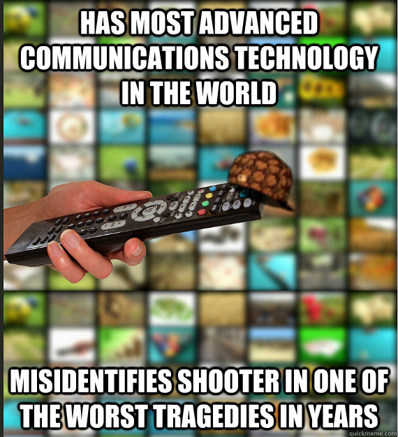 Has most advanced communications technology in the world Misidentifies shooter in one of the worst tragedies in years  Scumbag Media