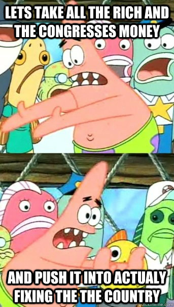 lets take all the rich and the congresses money and push it into actualy fixing the the country - lets take all the rich and the congresses money and push it into actualy fixing the the country  Push it somewhere else Patrick